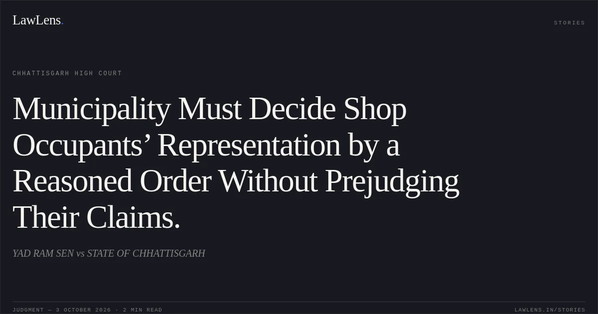 Municipality Must Decide Shop Occupants’ Representation by a Reasoned Order Without Prejudging Their Claims.. YAD RAM SEN vs STATE OF CHHATTISGARH. Chhattisgarh High Court. LawLens