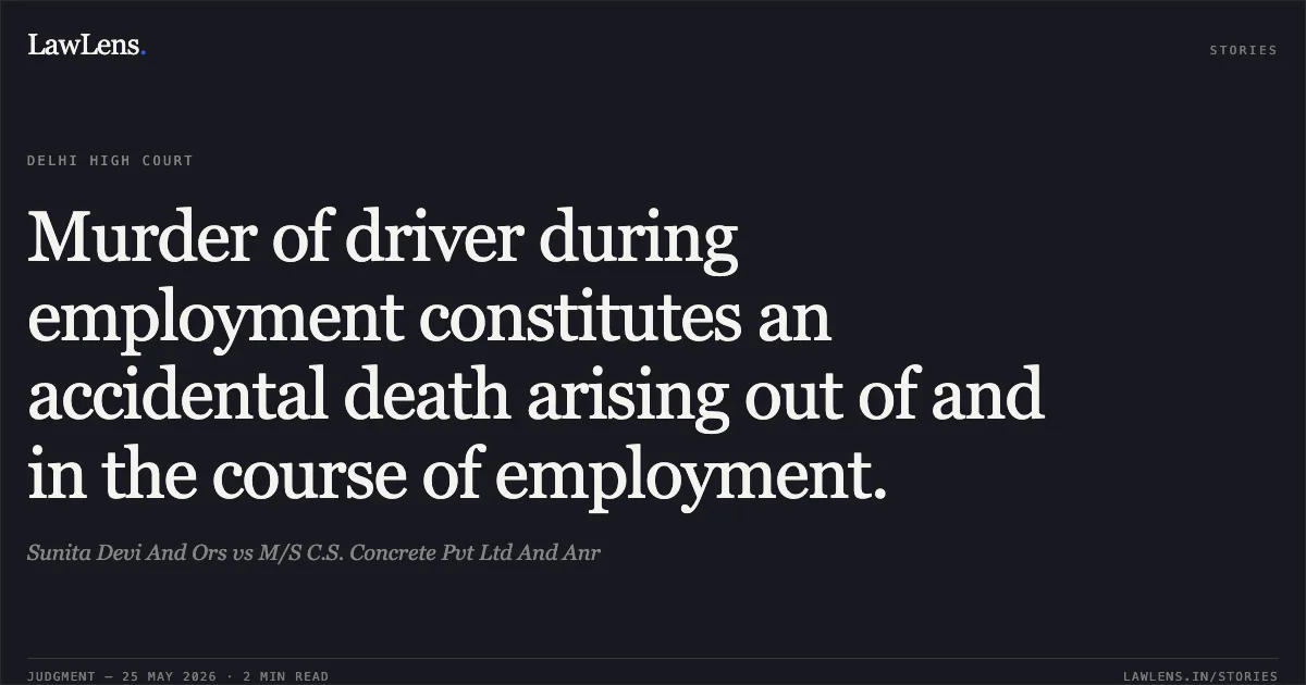 Murder of driver during employment constitutes an accidental death arising out of and in the course of employment.. Sunita Devi And Ors vs M/S C.S. Concrete Pvt Ltd And Anr. Delhi High Court. LawLens