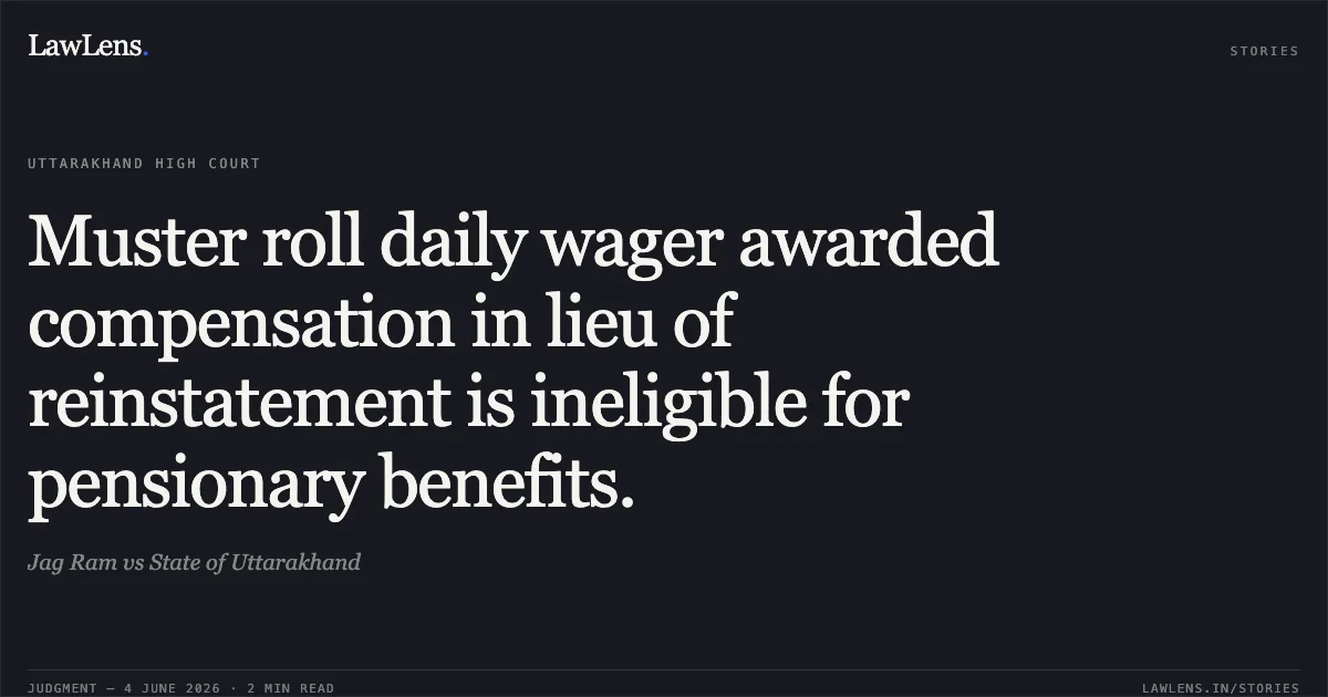 Muster roll daily wager awarded compensation in lieu of reinstatement is ineligible for pensionary benefits.. Jag Ram vs State of Uttarakhand. Uttarakhand High Court. LawLens