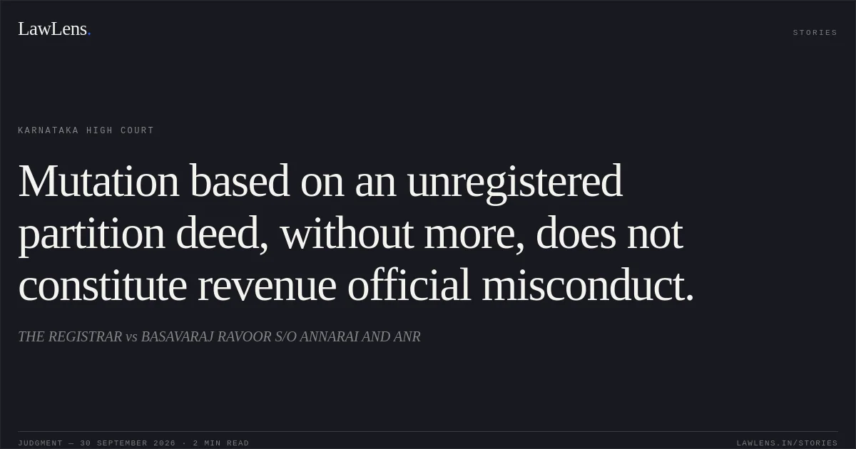Mutation based on an unregistered partition deed, without more, does not constitute revenue official misconduct.. THE REGISTRAR vs BASAVARAJ RAVOOR S/O ANNARAI AND ANR. Karnataka High Court. LawLens