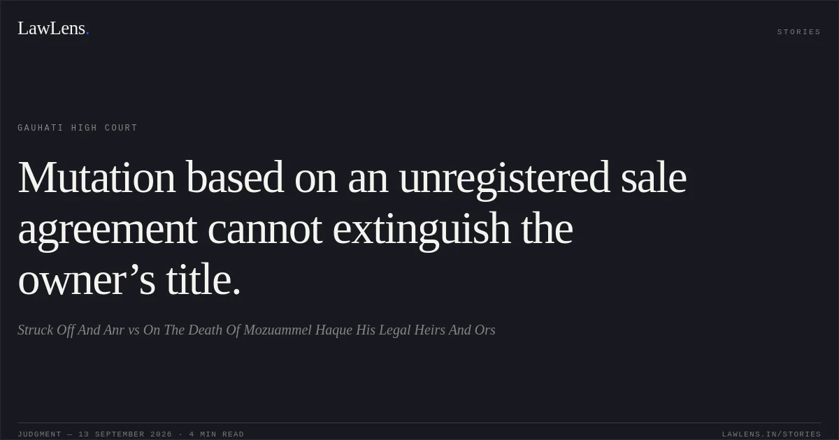 Mutation based on an unregistered sale agreement cannot extinguish the owner’s title.. Struck Off And Anr vs On The Death Of Mozuammel Haque His Legal Heirs And Ors. Gauhati High Court. LawLens