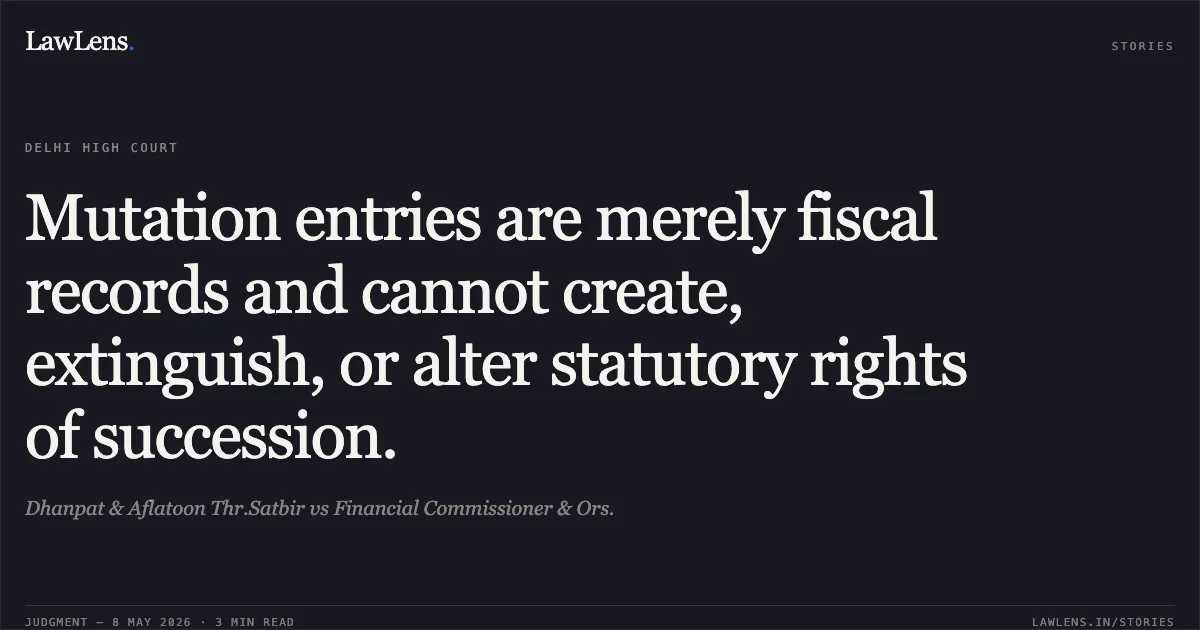 Mutation entries are merely fiscal records and cannot create, extinguish, or alter statutory rights of succession.. Dhanpat & Aflatoon Thr.Satbir vs Financial Commissioner & Ors.. Delhi High Court. LawLens