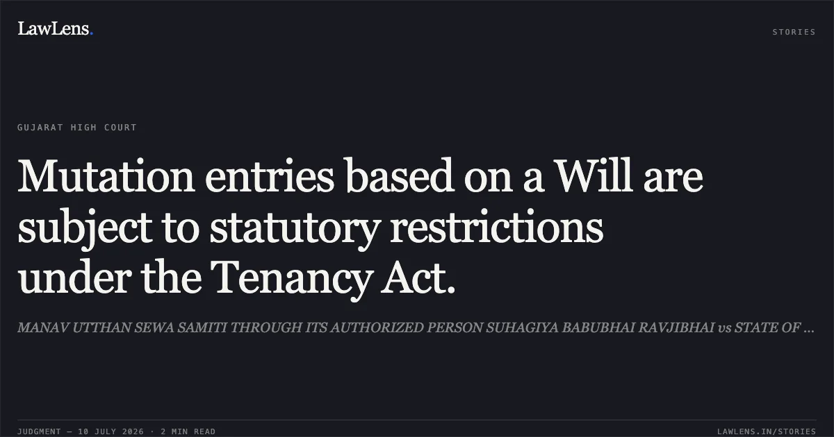 Mutation entries based on a Will are subject to statutory restrictions under the Tenancy Act.. MANAV UTTHAN SEWA SAMITI THROUGH ITS AUTHORIZED PERSON SUHAGIYA BABUBHAI RAVJIBHAI vs STATE OF GUJARAT. Gujarat High Court. LawLens
