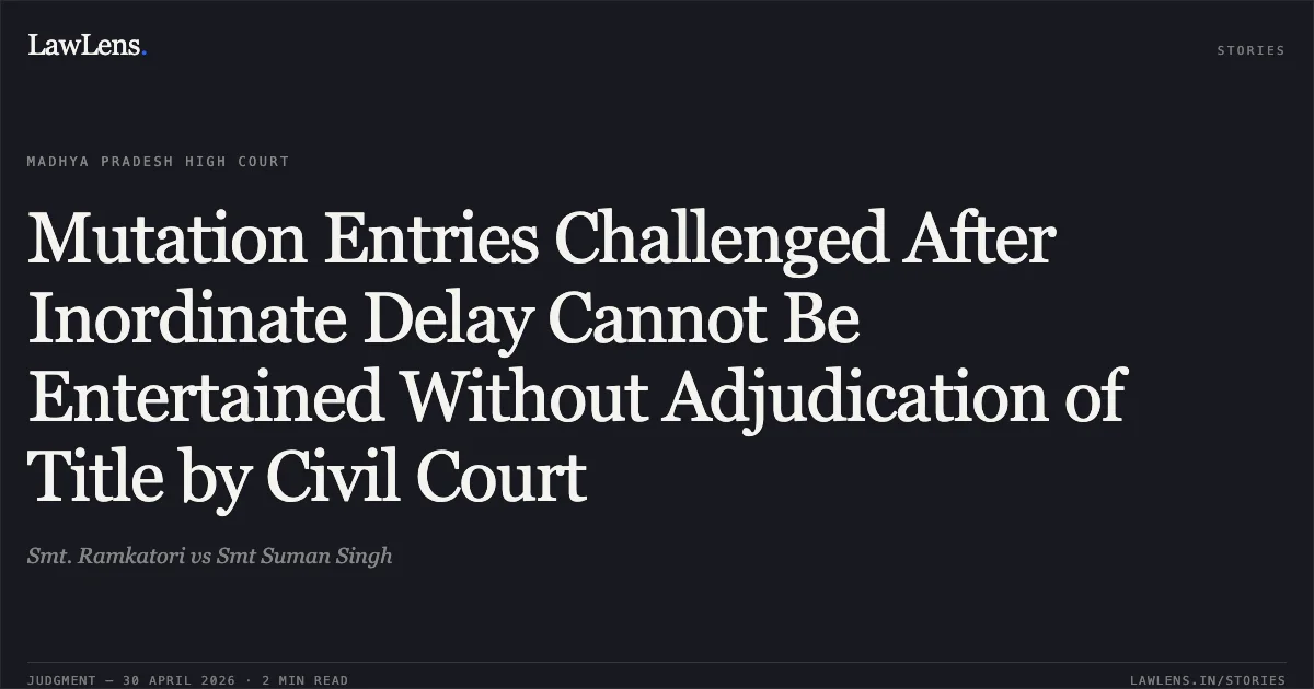 Mutation Entries Challenged After Inordinate Delay Cannot Be Entertained Without Adjudication of Title by Civil Court. Smt. Ramkatori vs Smt Suman Singh. Madhya Pradesh High Court. LawLens