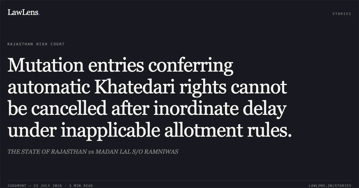 Mutation entries conferring automatic Khatedari rights cannot be cancelled after inordinate delay under inapplicable allotment rules.. THE STATE OF RAJASTHAN vs MADAN LAL S/O RAMNIWAS. Rajasthan High Court. LawLens