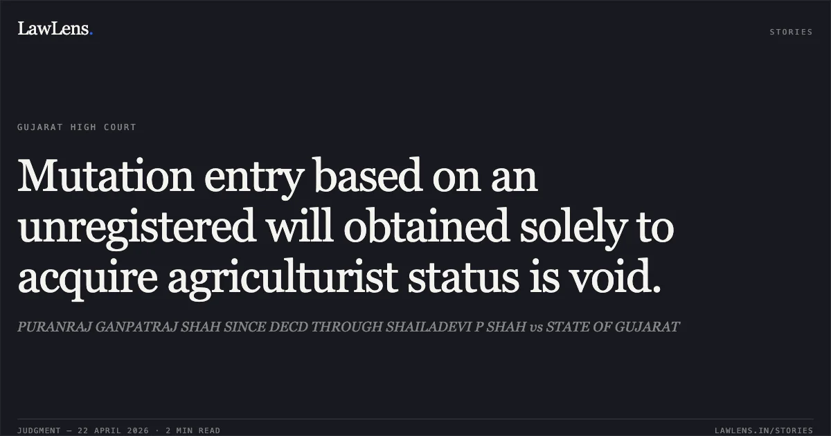 Mutation entry based on an unregistered will obtained solely to acquire agriculturist status is void.. PURANRAJ GANPATRAJ SHAH SINCE DECD THROUGH SHAILADEVI P SHAH vs STATE OF GUJARAT. Gujarat High Court. LawLens