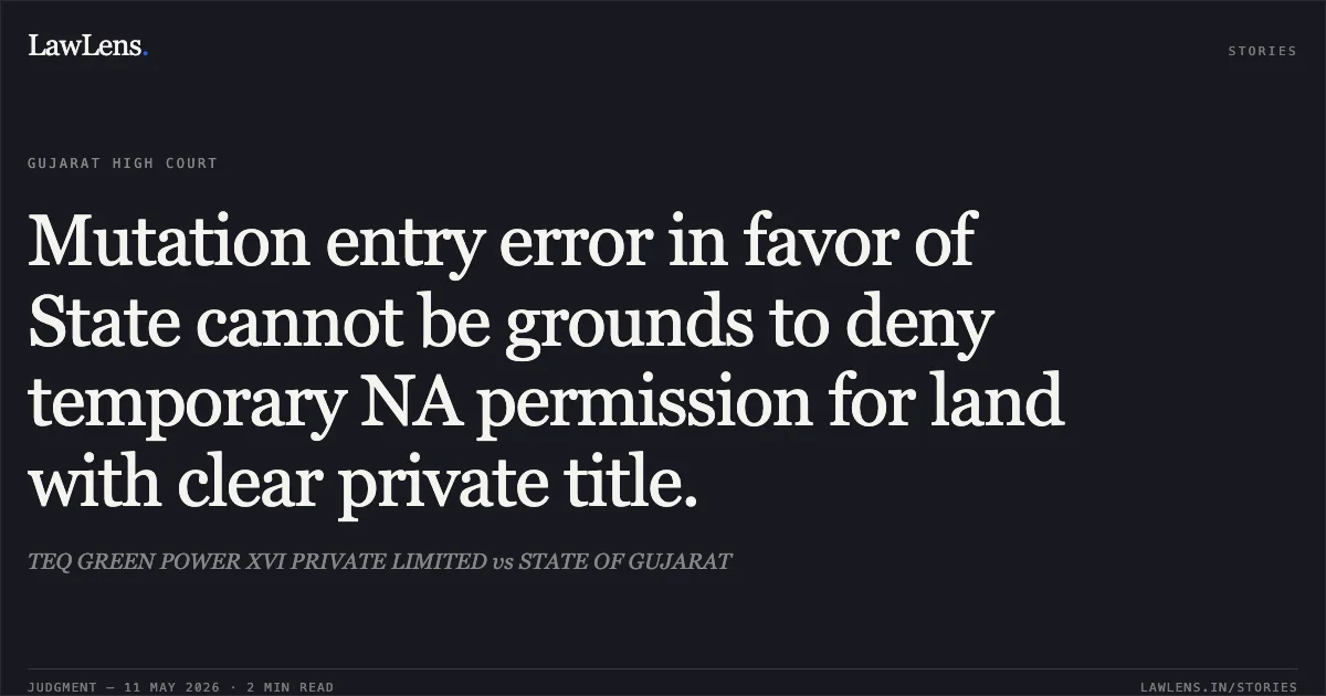 Mutation entry error in favor of State cannot be grounds to deny temporary NA permission for land with clear private title.. TEQ GREEN POWER XVI PRIVATE LIMITED vs STATE OF GUJARAT. Gujarat High Court. LawLens