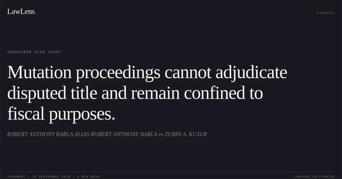 Mutation proceedings cannot adjudicate disputed title and remain confined to fiscal purposes.. RABERT ANTHONY BARLA ALIAS ROBERT ANTHONY BARLA vs ZUBIN A. KUJUR. Jharkhand High Court. LawLens