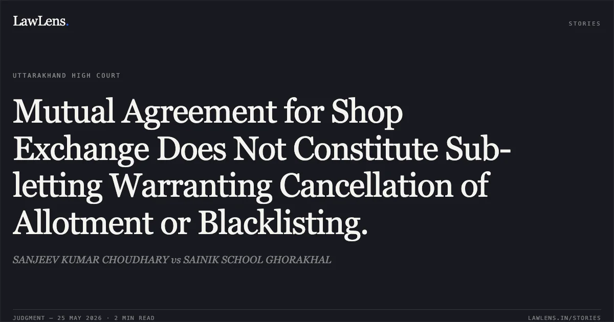 Mutual Agreement for Shop Exchange Does Not Constitute Sub-letting Warranting Cancellation of Allotment or Blacklisting.. SANJEEV KUMAR CHOUDHARY vs SAINIK SCHOOL GHORAKHAL. Uttarakhand High Court. LawLens