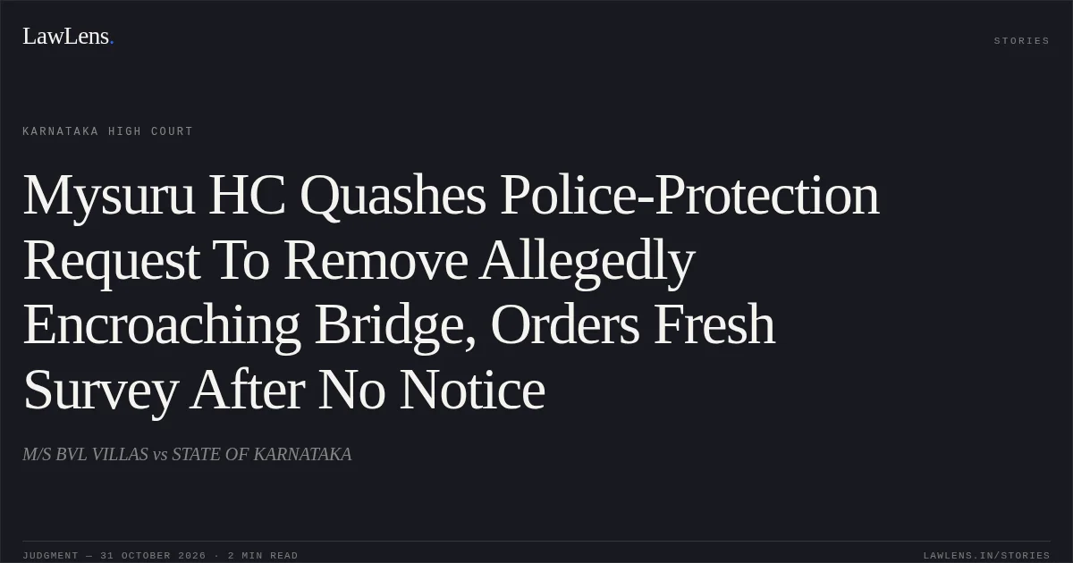 Mysuru HC Quashes Police-Protection Request To Remove Allegedly Encroaching Bridge, Orders Fresh Survey After No Notice. M/S BVL VILLAS vs STATE OF KARNATAKA. Karnataka High Court. LawLens