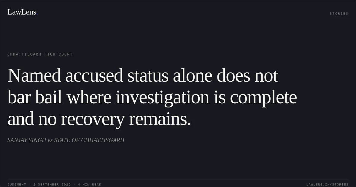 Named accused status alone does not bar bail where investigation is complete and no recovery remains.. SANJAY SINGH vs STATE OF CHHATTISGARH. Chhattisgarh High Court. LawLens