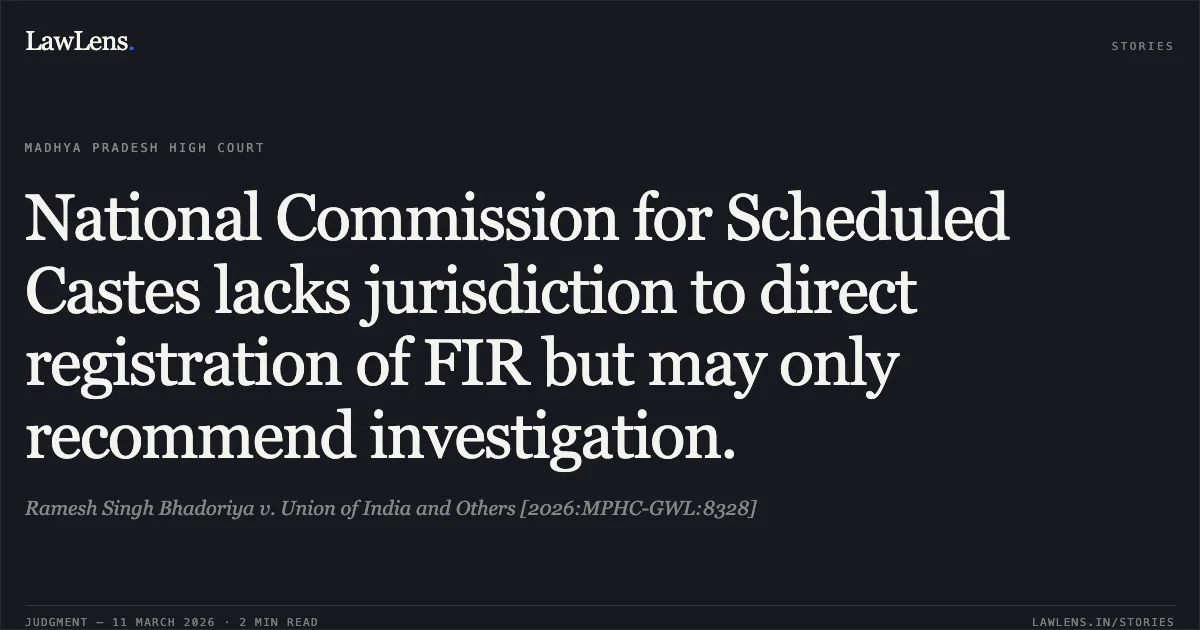 National Commission for Scheduled Castes lacks jurisdiction to direct registration of FIR but may only recommend investigation.. Ramesh Singh Bhadoriya v. Union of India and Others [2026:MPHC-GWL:8328]. Madhya Pradesh High Court. LawLens