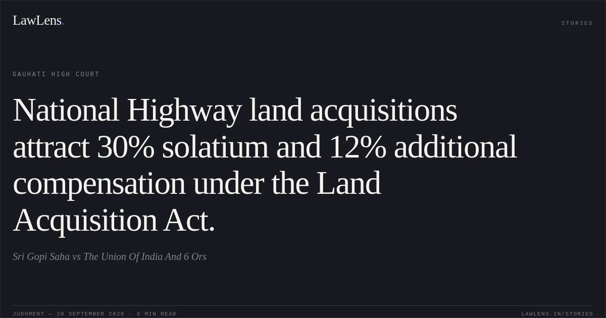 National Highway land acquisitions attract 30% solatium and 12% additional compensation under the Land Acquisition Act.. Sri Gopi Saha vs The Union Of India And 6 Ors. Gauhati High Court. LawLens