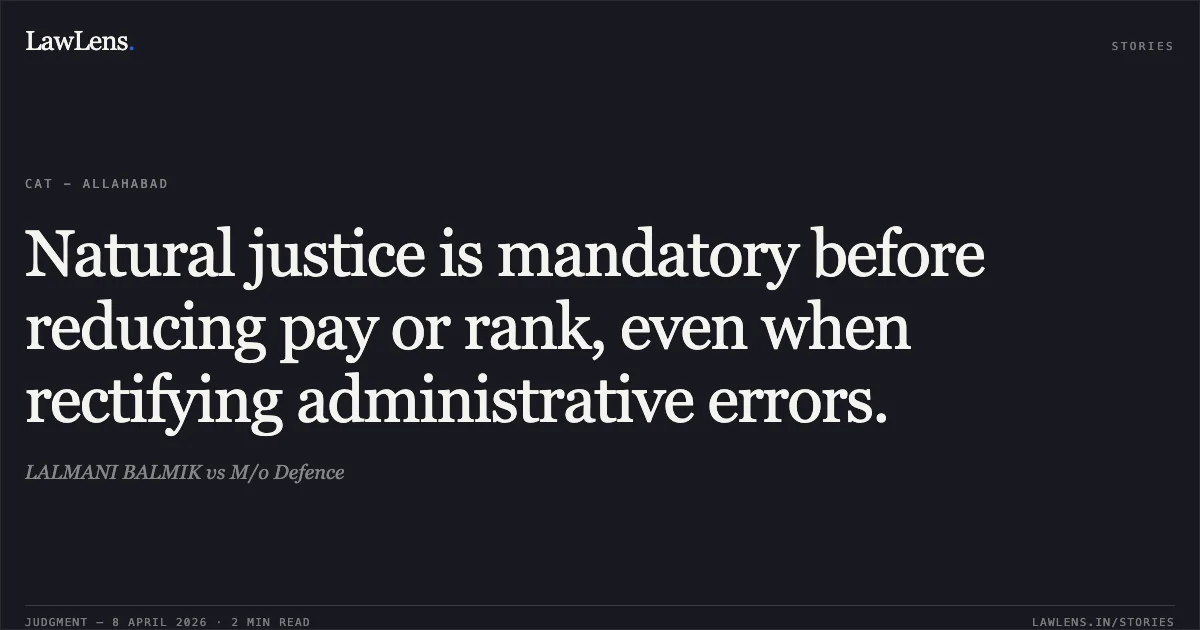 Natural justice is mandatory before reducing pay or rank, even when rectifying administrative errors.. LALMANI BALMIK vs M/o Defence. Central Administrative Tribunal. LawLens
