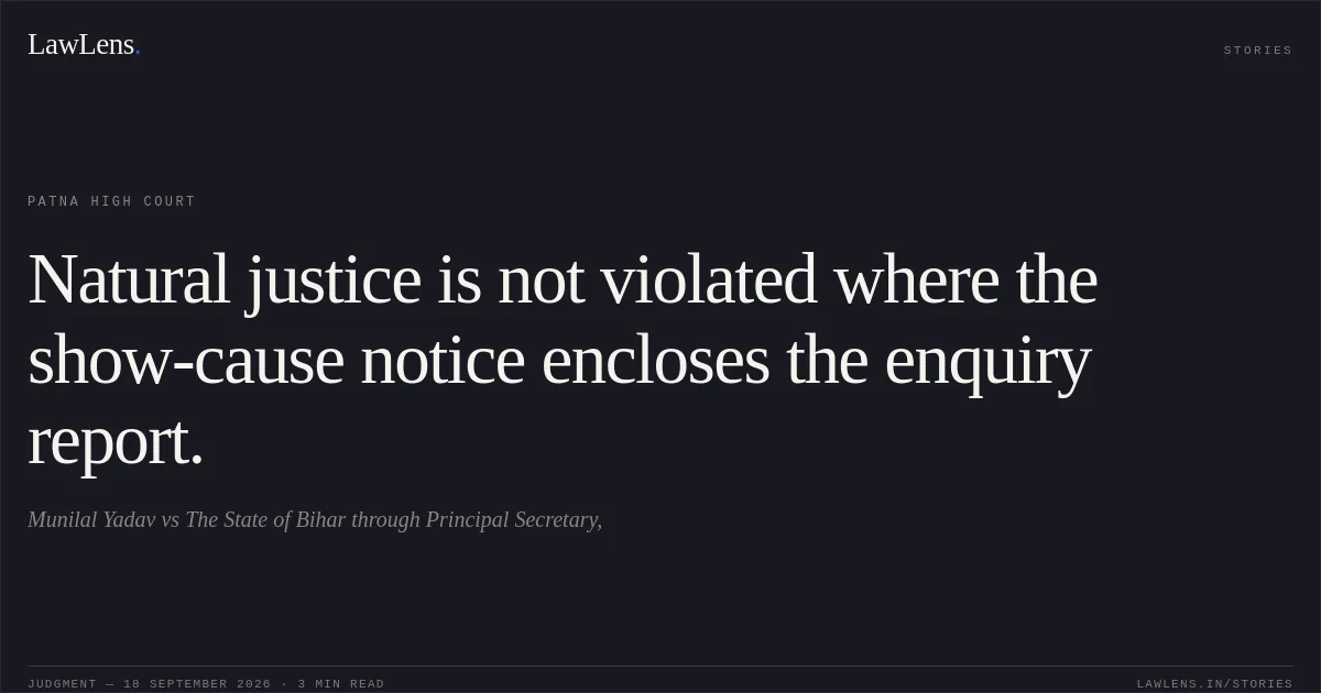 Natural justice is not violated where the show-cause notice encloses the enquiry report.. Munilal Yadav vs The State of Bihar through Principal Secretary,. Patna High Court. LawLens