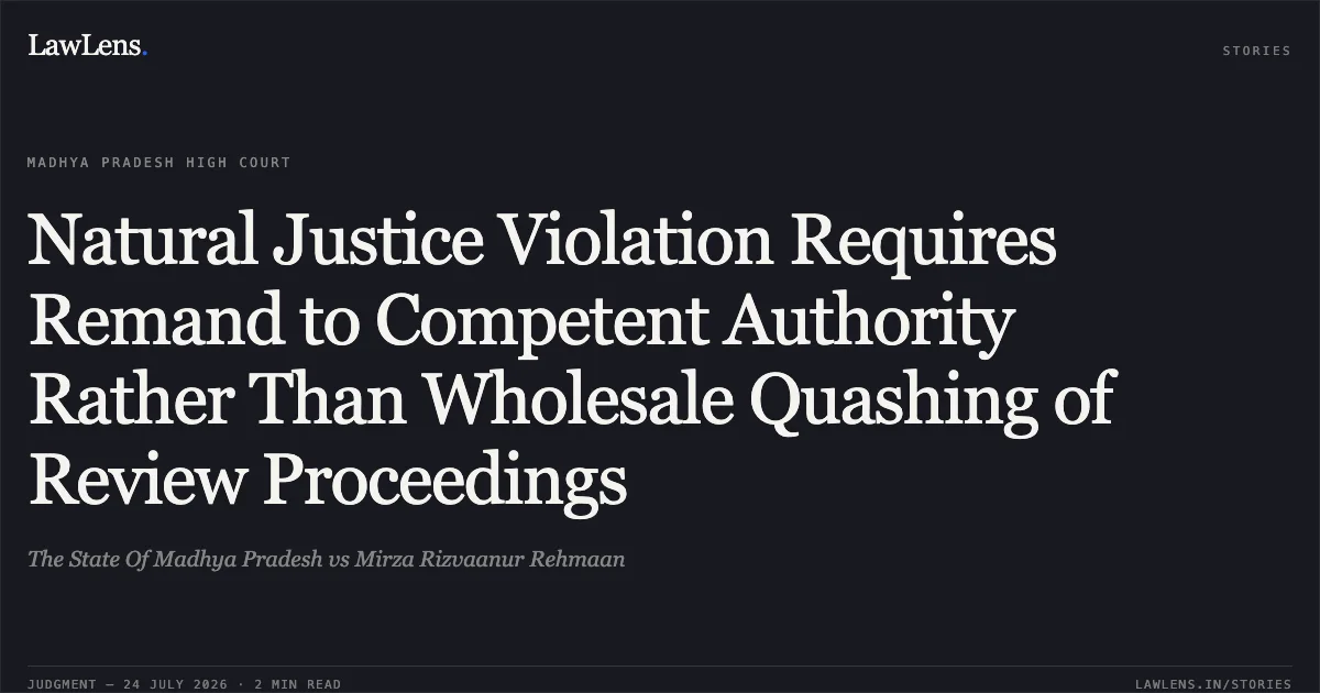 Natural Justice Violation Requires Remand to Competent Authority Rather Than Wholesale Quashing of Review Proceedings. The State Of Madhya Pradesh vs Mirza Rizvaanur Rehmaan. Madhya Pradesh High Court. LawLens