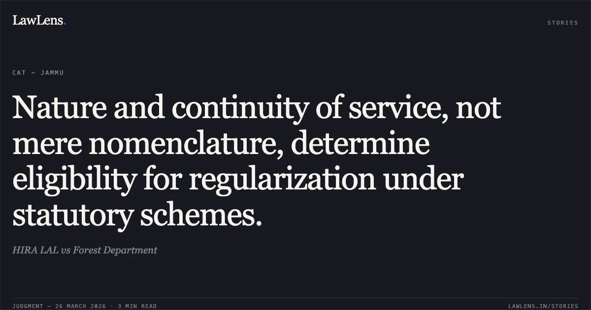 Nature and continuity of service, not mere nomenclature, determine eligibility for regularization under statutory schemes.. HIRA LAL vs Forest Department. CAT - Jammu. LawLens