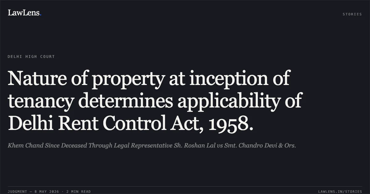 Nature of property at inception of tenancy determines applicability of Delhi Rent Control Act, 1958.. Khem Chand Since Deceased Through Legal Representative Sh. Roshan Lal vs Smt. Chandro Devi & Ors.. Delhi High Court. LawLens