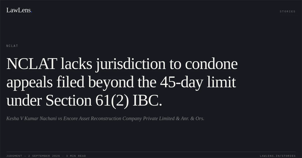 NCLAT lacks jurisdiction to condone appeals filed beyond the 45-day limit under Section 61(2) IBC.. Kesha V Kumar Nachani vs Encore Asset Reconstruction Company Private Limited & Anr. & Ors.. NCLAT. LawLens