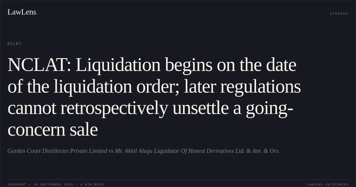 NCLAT: Liquidation begins on the date of the liquidation order; later regulations cannot retrospectively unsettle a going-concern sale. Garden Court Distilleries Private Limited vs Mr. Akhil Ahuja Liquidator Of Honest Derivatives Ltd. & Anr. & Ors.. NCLAT. LawLens