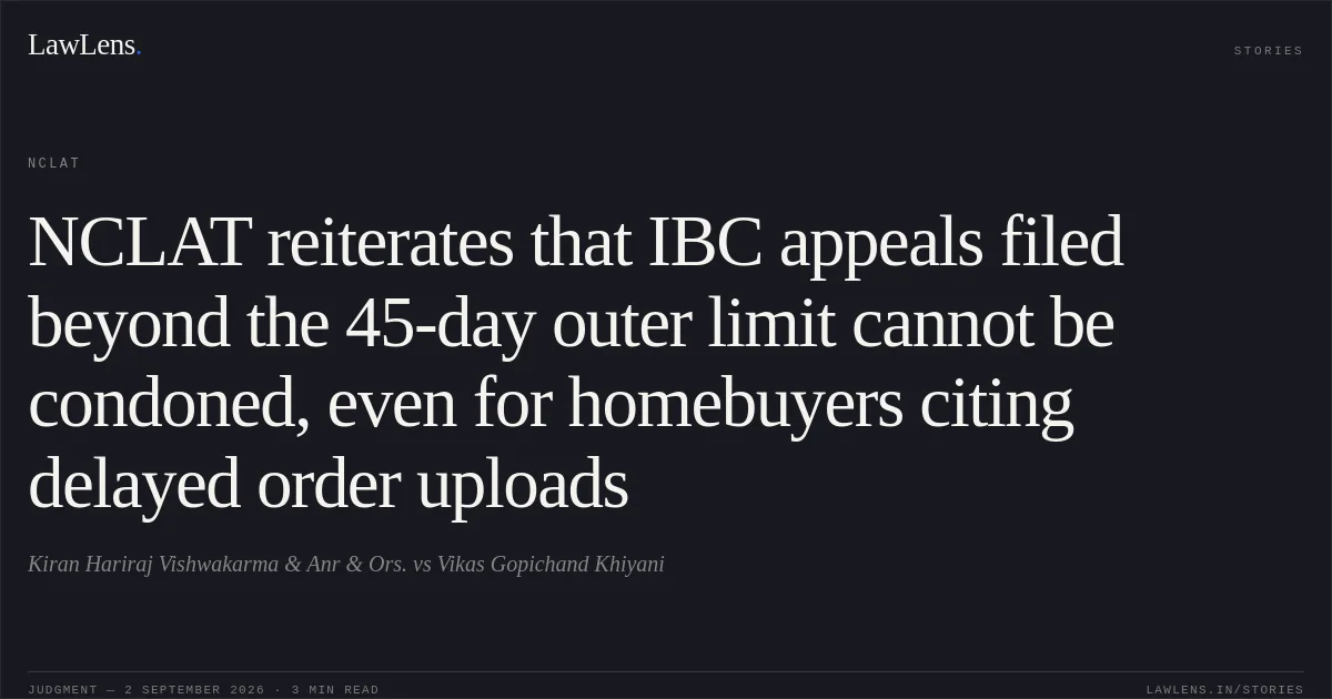 NCLAT reiterates that IBC appeals filed beyond the 45-day outer limit cannot be condoned, even for homebuyers citing delayed order uploads. Kiran Hariraj Vishwakarma & Anr  & Ors. vs Vikas Gopichand Khiyani. NCLAT. LawLens