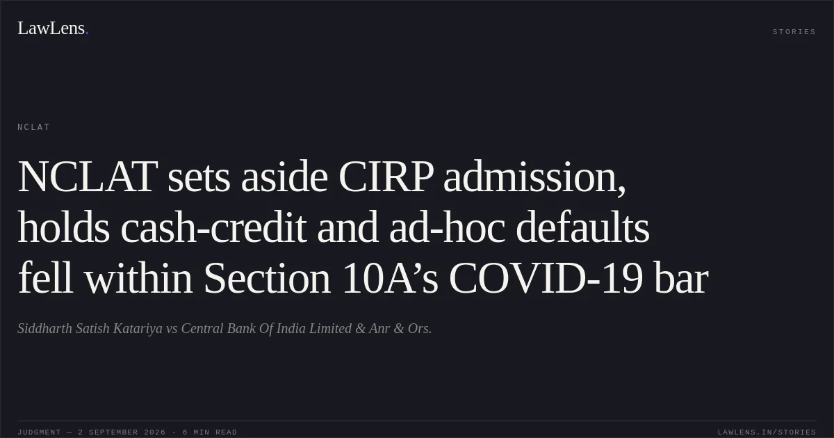 NCLAT sets aside CIRP admission, holds cash-credit and ad-hoc defaults fell within Section 10A’s COVID-19 bar. Siddharth Satish Katariya vs Central Bank Of India Limited & Anr & Ors.. NCLAT. LawLens