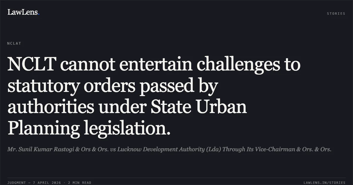 NCLT cannot entertain challenges to statutory orders passed by authorities under State Urban Planning legislation.. Mr. Sunil Kumar Rastogi & Ors & Ors. vs Lucknow Development Authority (Lda) Through Its Vice-Chairman & Ors. & Ors.. National Company Law Appellate Tribunal. LawLens