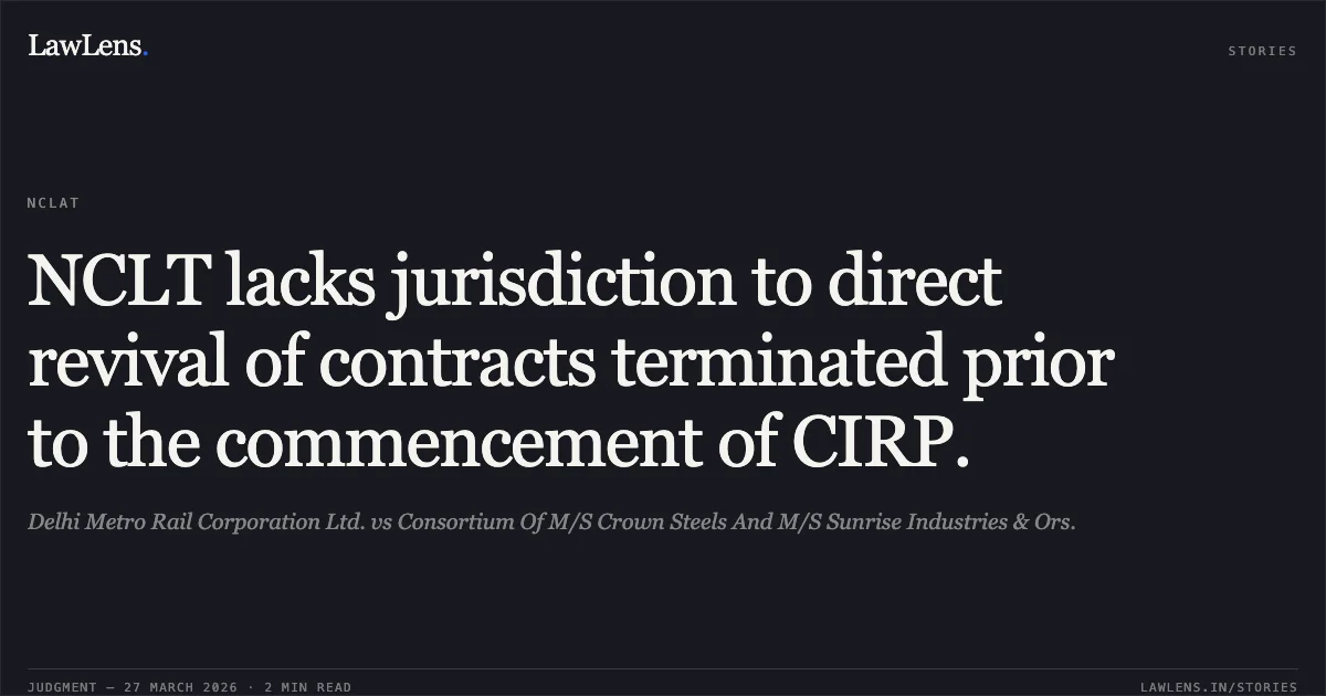NCLT lacks jurisdiction to direct revival of contracts terminated prior to the commencement of CIRP.. Delhi Metro Rail Corporation Ltd. vs Consortium Of M/S Crown Steels And M/S Sunrise Industries & Ors.. NCLAT. LawLens