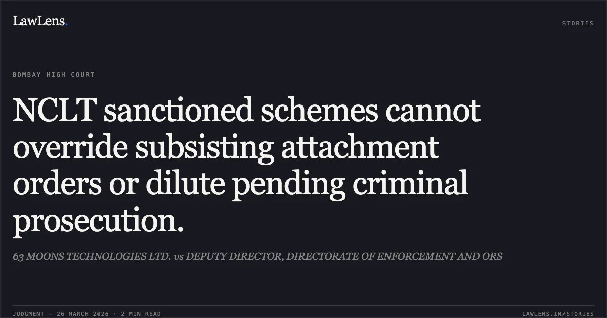 NCLT sanctioned schemes cannot override subsisting attachment orders or dilute pending criminal prosecution.. 63 MOONS TECHNOLOGIES LTD. vs DEPUTY DIRECTOR, DIRECTORATE OF ENFORCEMENT AND ORS. Bombay High Court. LawLens