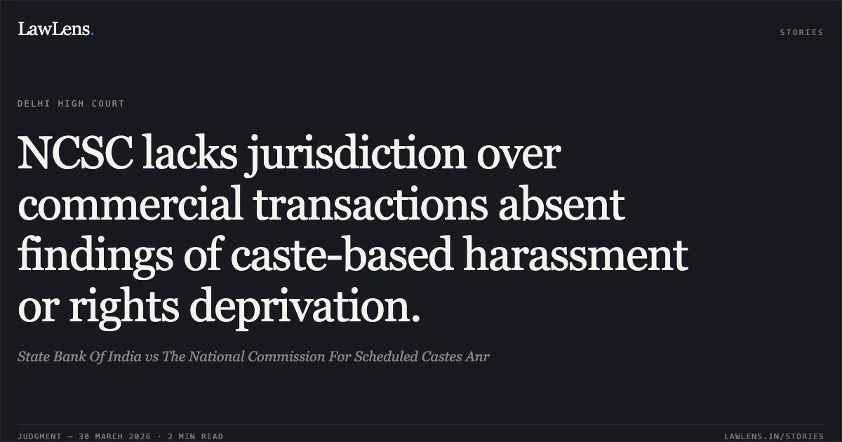 NCSC lacks jurisdiction over commercial transactions absent findings of caste-based harassment or rights deprivation.. State Bank Of India vs The National Commission For Scheduled Castes Anr. Delhi High Court. LawLens