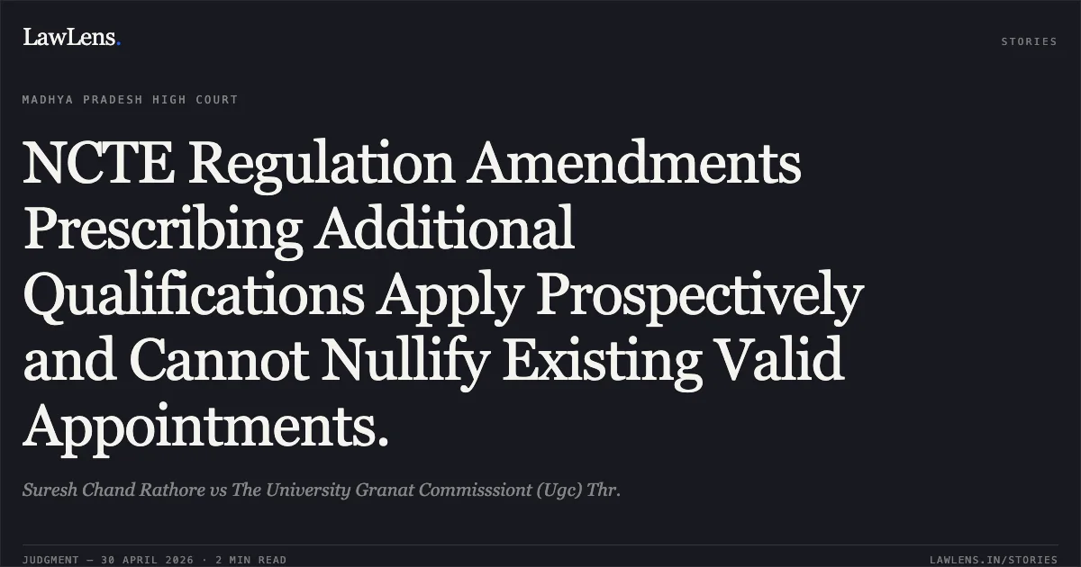 NCTE Regulation Amendments Prescribing Additional Qualifications Apply Prospectively and Cannot Nullify Existing Valid Appointments.. Suresh Chand Rathore vs The University Granat Commisssiont (Ugc) Thr.. Madhya Pradesh High Court. LawLens