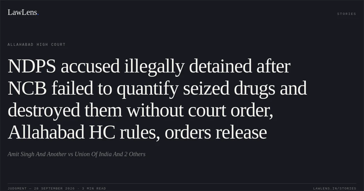 NDPS accused illegally detained after NCB failed to quantify seized drugs and destroyed them without court order, Allahabad HC rules, orders release. Amit Singh And Another vs Union Of India And 2 Others. Allahabad High Court. LawLens
