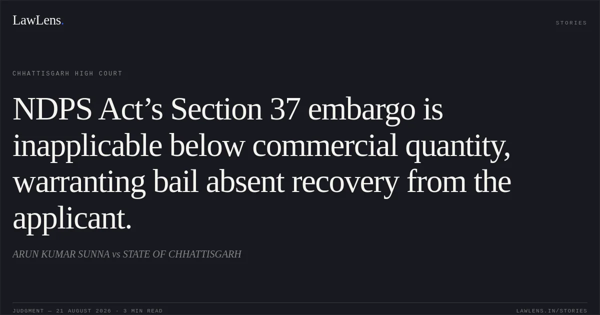 NDPS Act’s Section 37 embargo is inapplicable below commercial quantity, warranting bail absent recovery from the applicant.. ARUN KUMAR SUNNA vs STATE OF CHHATTISGARH. Chhattisgarh High Court. LawLens