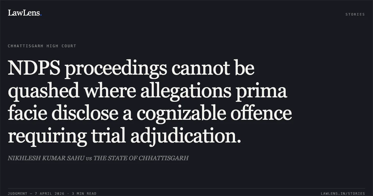 NDPS proceedings cannot be quashed where allegations prima facie disclose a cognizable offence requiring trial adjudication.. NIKHLESH KUMAR SAHU vs THE STATE OF CHHATTISGARH. Chhattisgarh High Court. LawLens
