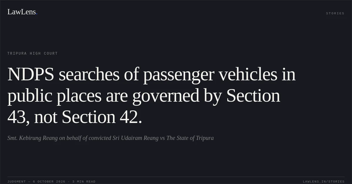 NDPS searches of passenger vehicles in public places are governed by Section 43, not Section 42.. Smt. Kebirung Reang on behalf of convicted Sri Udairam Reang vs The State of Tripura. Tripura High Court. LawLens