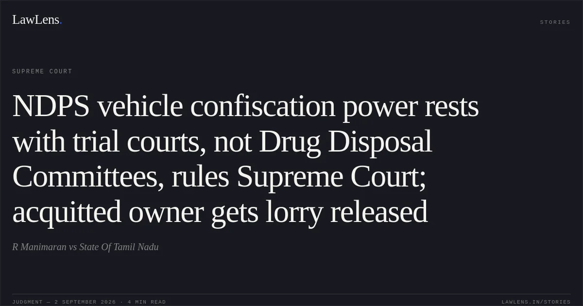 NDPS vehicle confiscation power rests with trial courts, not Drug Disposal Committees, rules Supreme Court; acquitted owner gets lorry released. R Manimaran vs State Of Tamil Nadu. Supreme Court. LawLens