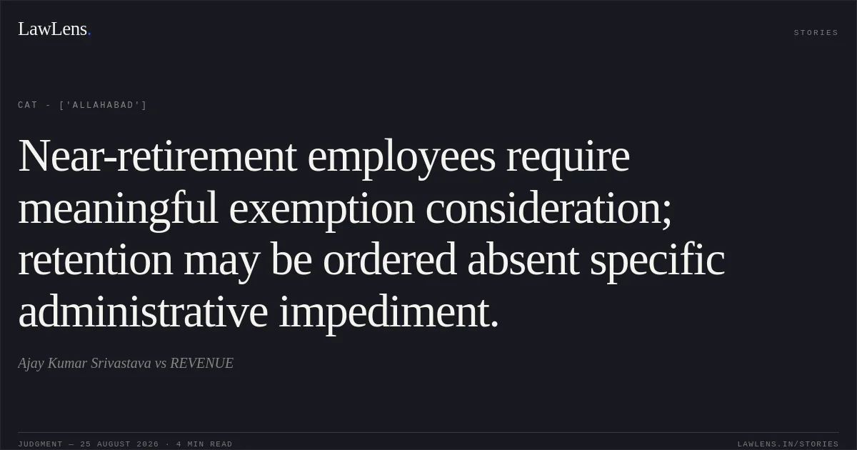Near-retirement employees require meaningful exemption consideration; retention may be ordered absent specific administrative impediment.. Ajay Kumar Srivastava vs REVENUE. CAT - ['Allahabad']. LawLens