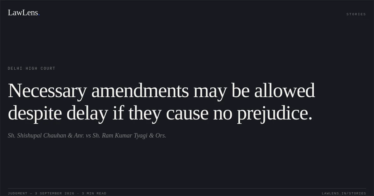 Necessary amendments may be allowed despite delay if they cause no prejudice.. Sh. Shishupal Chauhan & Anr. vs Sh. Ram Kumar Tyagi & Ors.. Delhi High Court. LawLens