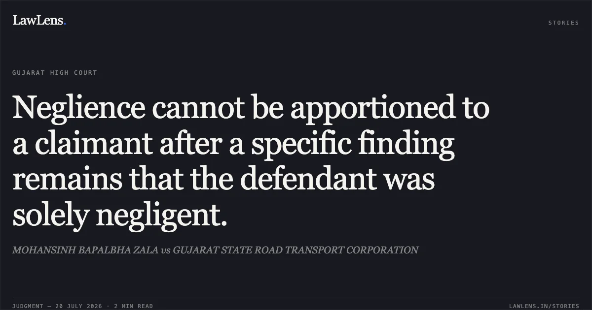 Neglience cannot be apportioned to a claimant after a specific finding remains that the defendant was solely negligent.. MOHANSINH BAPALBHA ZALA vs GUJARAT STATE ROAD TRANSPORT CORPORATION. Gujarat High Court. LawLens