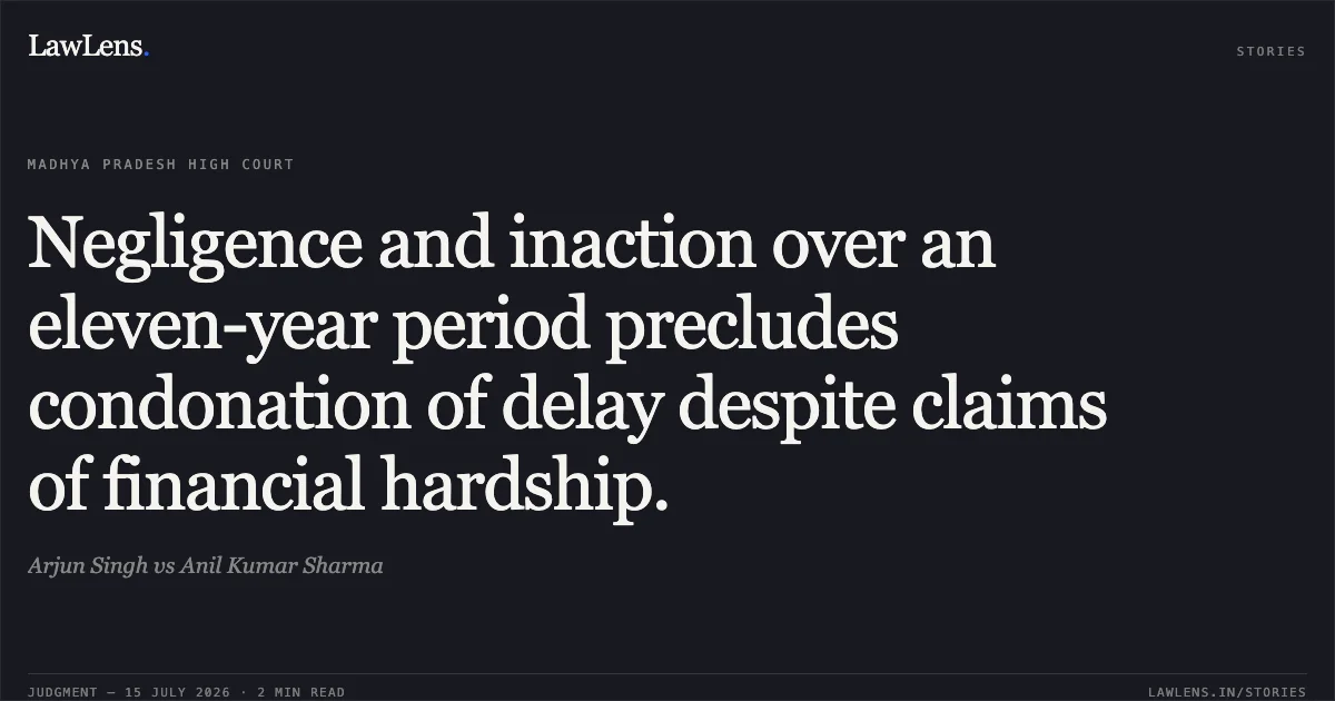 Negligence and inaction over an eleven-year period precludes condonation of delay despite claims of financial hardship.. Arjun Singh vs Anil Kumar Sharma. Madhya Pradesh High Court. LawLens