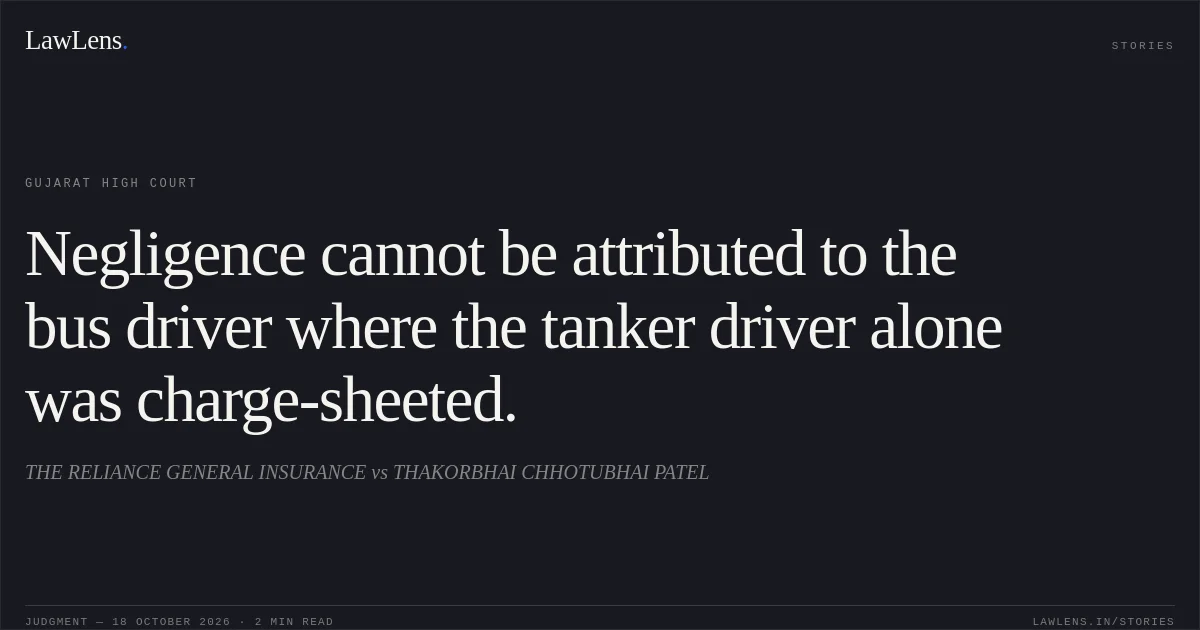 Negligence cannot be attributed to the bus driver where the tanker driver alone was charge-sheeted.. THE RELIANCE GENERAL INSURANCE vs THAKORBHAI CHHOTUBHAI PATEL. Gujarat High Court. LawLens