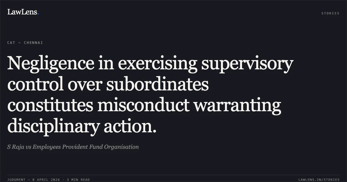 Negligence in exercising supervisory control over subordinates constitutes misconduct warranting disciplinary action.. S Raja vs Employees Provident Fund Organisation. Central Administrative Tribunal. LawLens