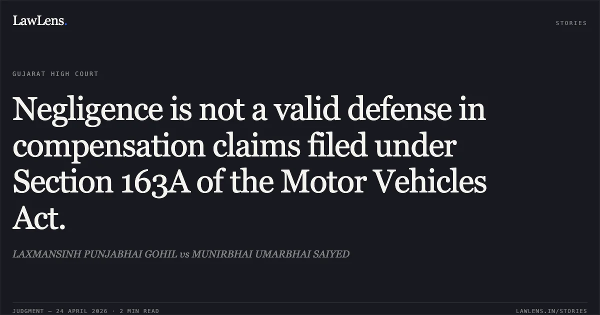 Negligence is not a valid defense in compensation claims filed under Section 163A of the Motor Vehicles Act.. LAXMANSINH PUNJABHAI GOHIL vs MUNIRBHAI UMARBHAI SAIYED. Gujarat High Court. LawLens