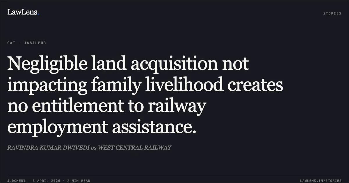 Negligible land acquisition not impacting family livelihood creates no entitlement to railway employment assistance.. RAVINDRA KUMAR DWIVEDI vs WEST CENTRAL RAILWAY. Central Administrative Tribunal. LawLens