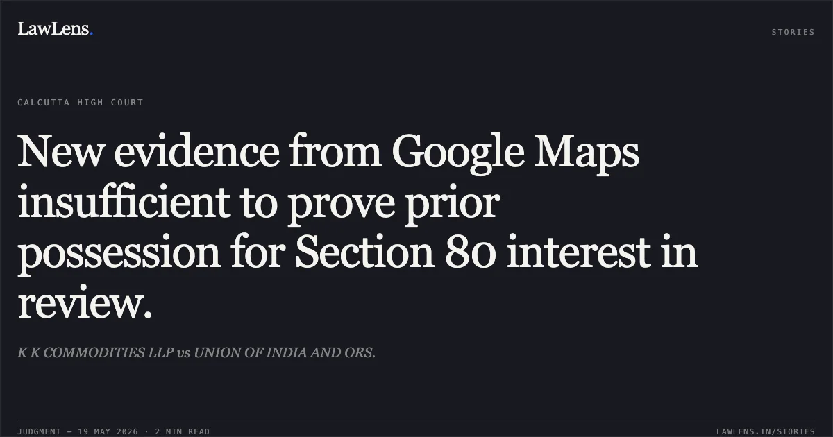 New evidence from Google Maps insufficient to prove prior possession for Section 80 interest in review.. K K COMMODITIES LLP vs UNION OF INDIA AND ORS.. Calcutta High Court. LawLens