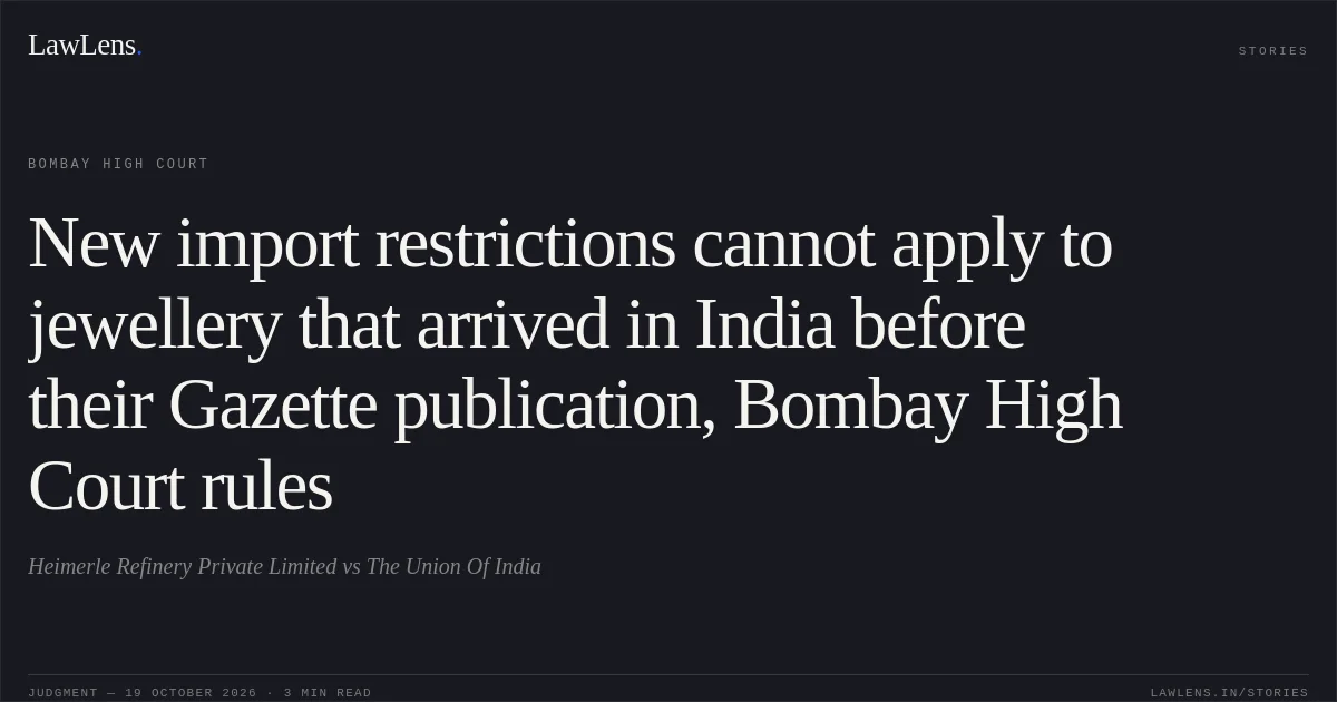 New import restrictions cannot apply to jewellery that arrived in India before their Gazette publication, Bombay High Court rules. Heimerle Refinery Private Limited vs The Union Of India. Bombay High Court. LawLens