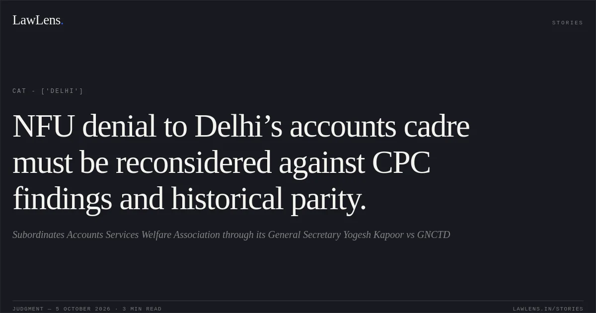 NFU denial to Delhi’s accounts cadre must be reconsidered against CPC findings and historical parity.. Subordinates Accounts Services Welfare Association through its General Secretary Yogesh Kapoor vs GNCTD. CAT - ['Delhi']. LawLens