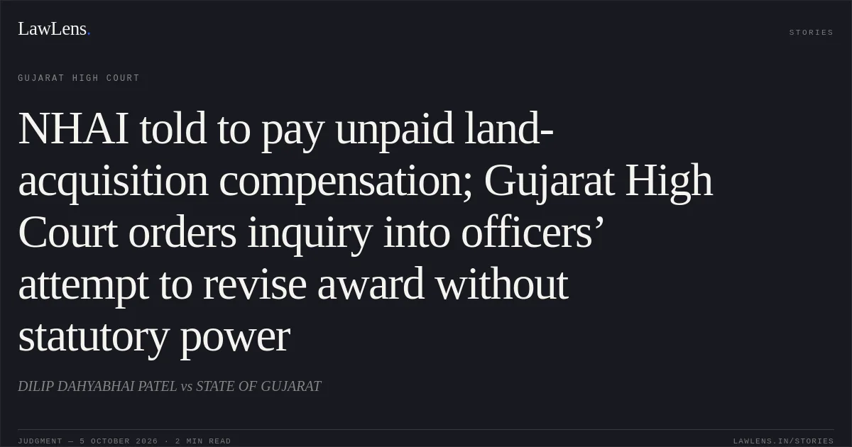 NHAI told to pay unpaid land-acquisition compensation; Gujarat High Court orders inquiry into officers’ attempt to revise award without statutory power. DILIP DAHYABHAI PATEL vs STATE OF GUJARAT. Gujarat High Court. LawLens