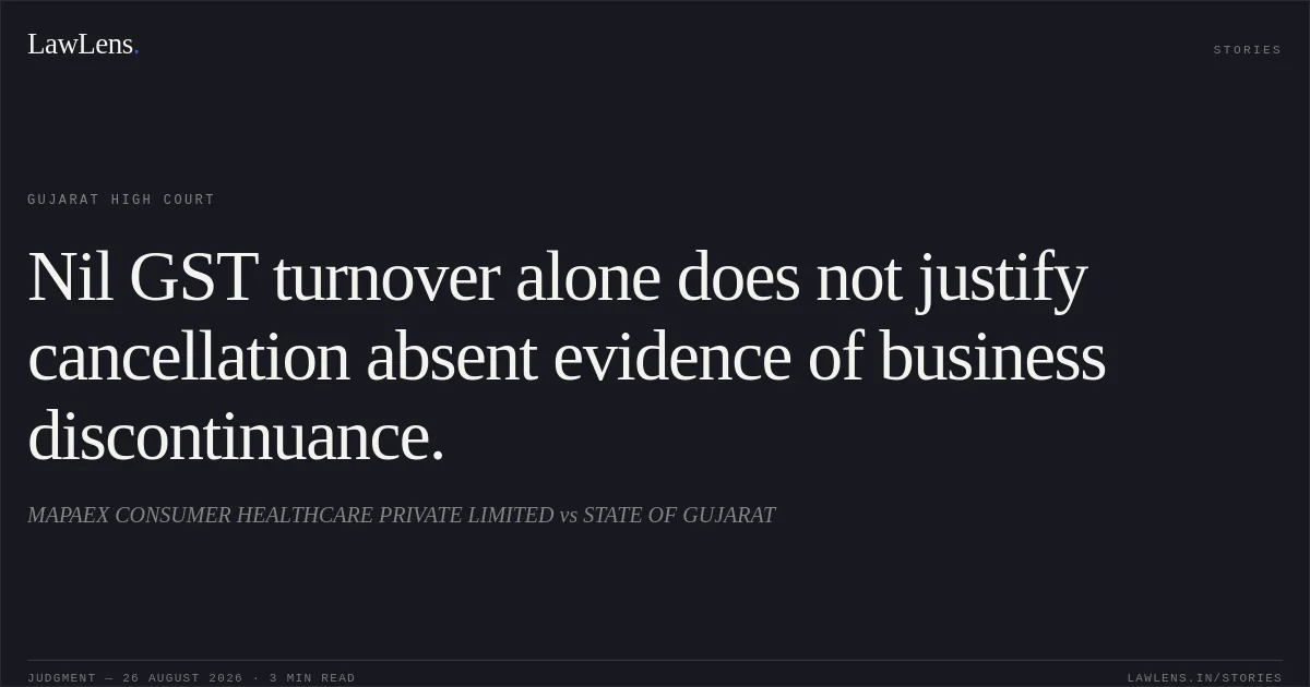 Nil GST turnover alone does not justify cancellation absent evidence of business discontinuance.. MAPAEX CONSUMER HEALTHCARE PRIVATE LIMITED vs STATE OF GUJARAT. Gujarat High Court. LawLens