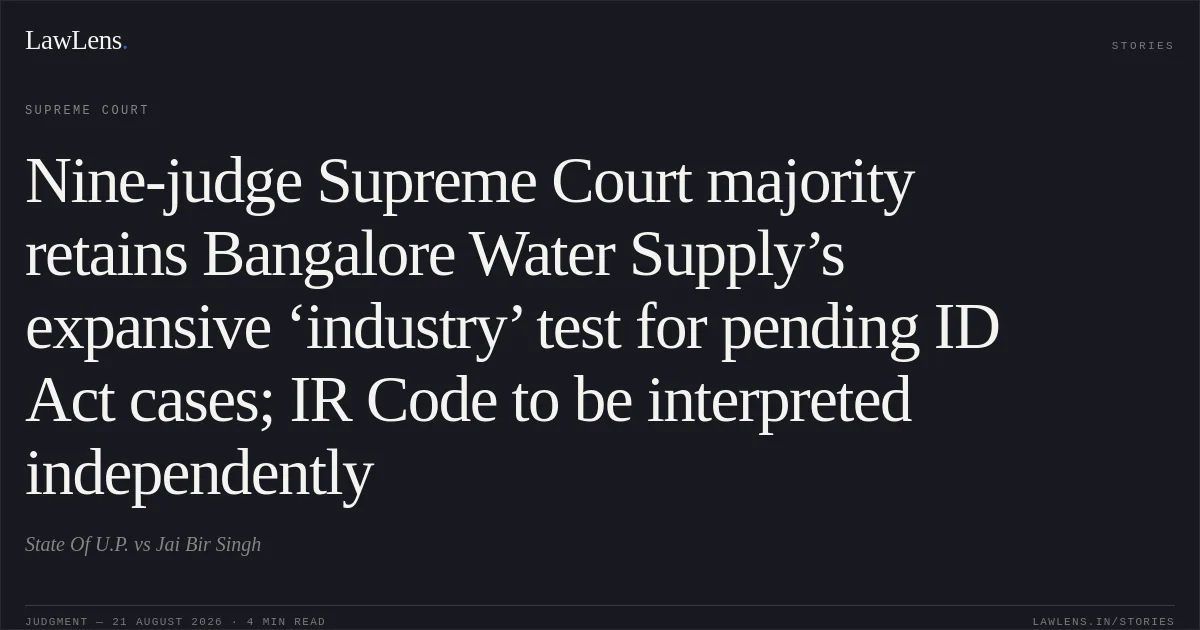 Nine-judge Supreme Court majority retains Bangalore Water Supply’s expansive ‘industry’ test for pending ID Act cases; IR Code to be interpreted independently. State Of U.P. vs Jai Bir Singh. Supreme Court. LawLens